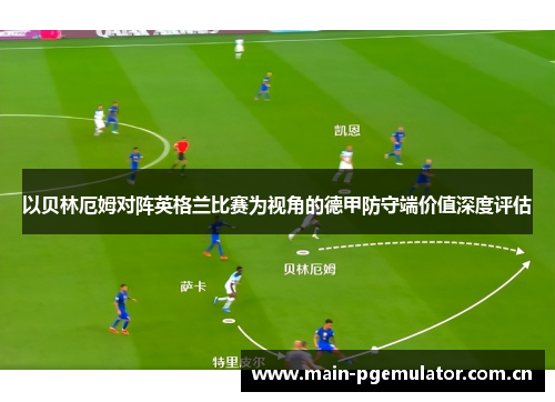 以贝林厄姆对阵英格兰比赛为视角的德甲防守端价值深度评估 以贝林厄姆对阵英格兰比赛为视角的德甲防守端价值深度评估