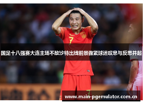 国足十八强赛大连主场不敌沙特出线前景骤紧球迷叹息与反思并起 国足十八强赛大连主场不敌沙特出线前景骤紧球迷叹息与反思并起